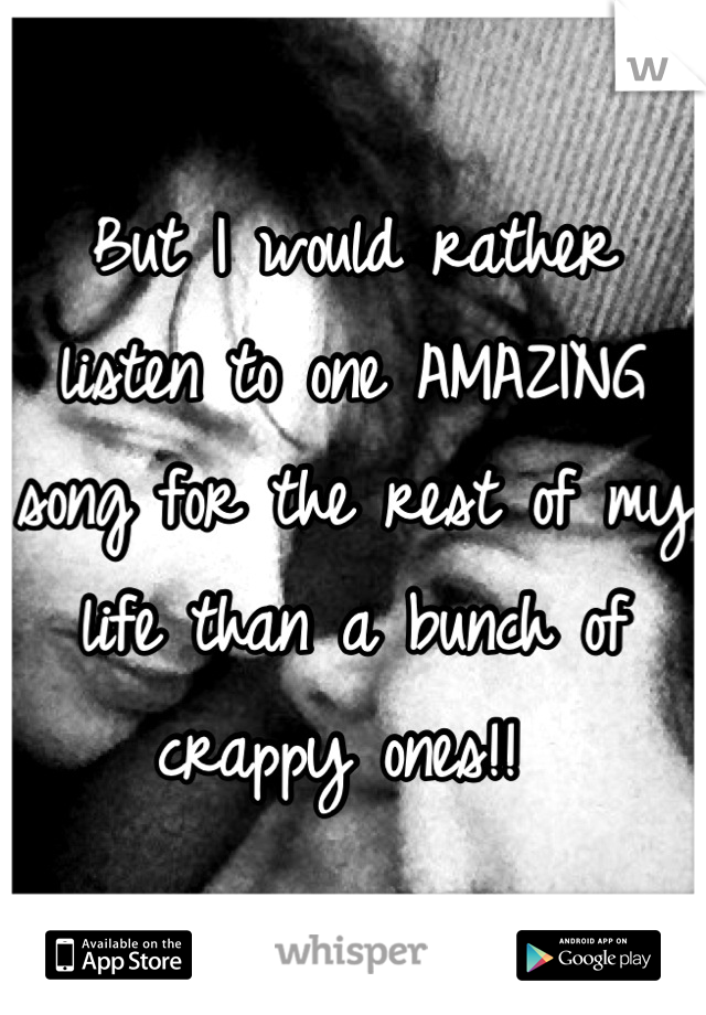 But I would rather listen to one AMAZING song for the rest of my life than a bunch of crappy ones!! 