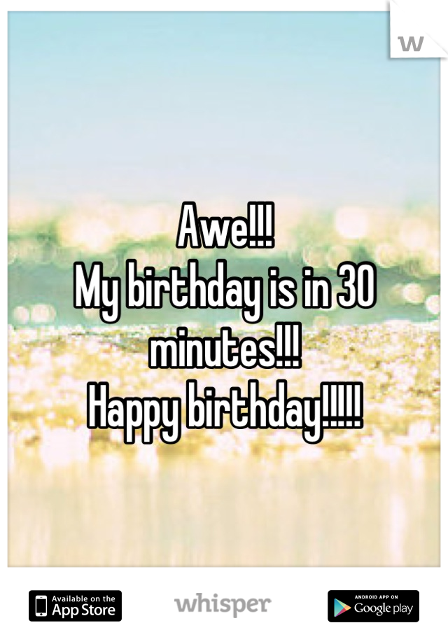 Awe!!!
My birthday is in 30 minutes!!! 
Happy birthday!!!!!