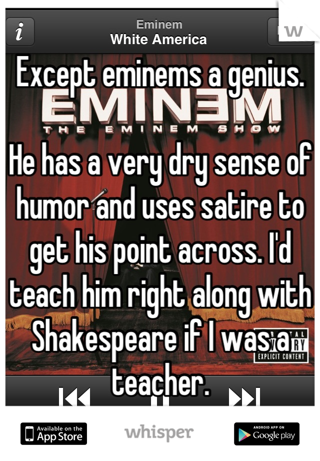 Except eminems a genius.

He has a very dry sense of humor and uses satire to get his point across. I'd teach him right along with Shakespeare if I was a teacher.