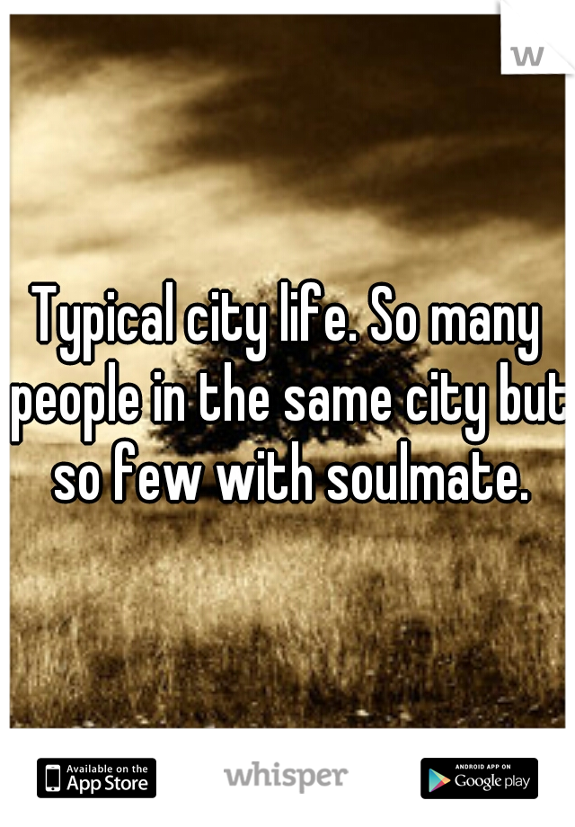 Typical city life. So many people in the same city but so few with soulmate.