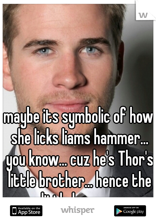 maybe its symbolic of how she licks liams hammer... you know... cuz he's Thor's little brother... hence the little hammer