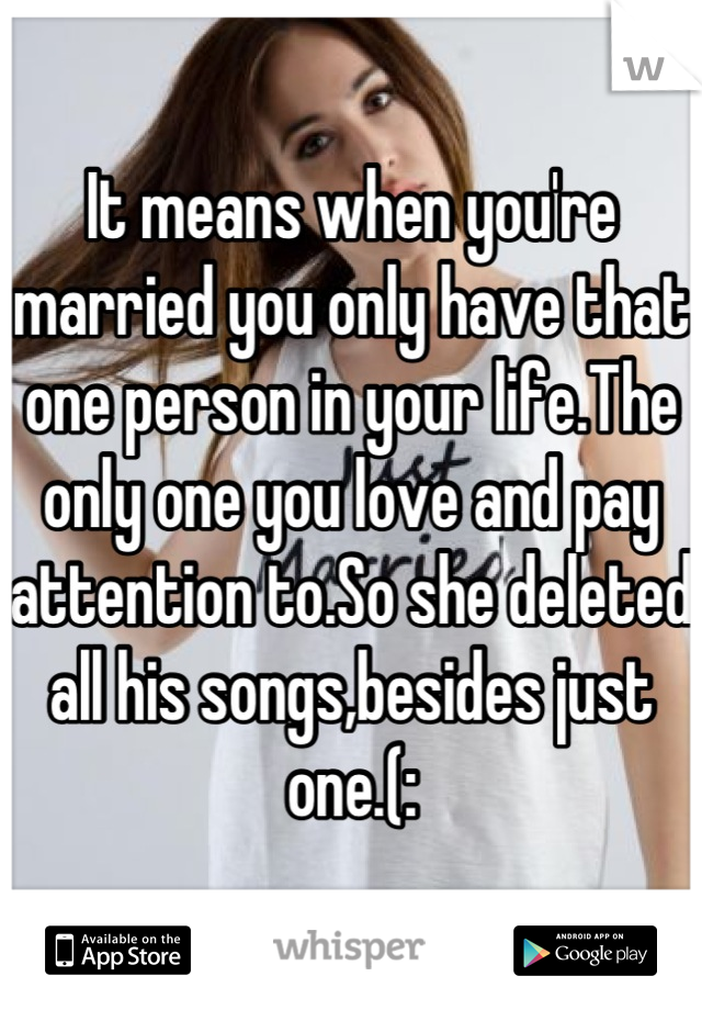 It means when you're married you only have that one person in your life.The only one you love and pay attention to.So she deleted all his songs,besides just
one.(: