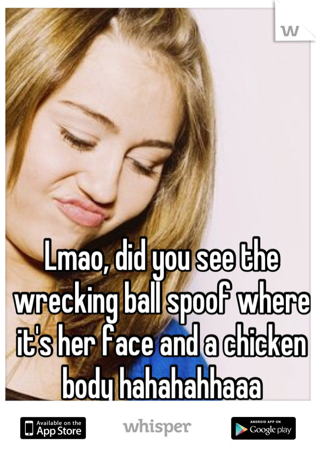 Lmao, did you see the wrecking ball spoof where it's her face and a chicken body hahahahhaaa