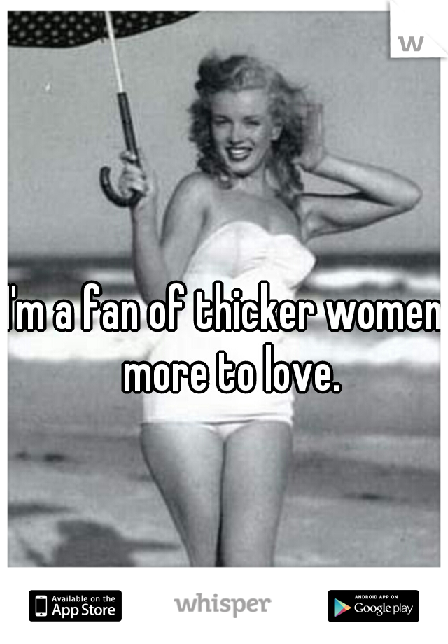 I'm a fan of thicker women, more to love.