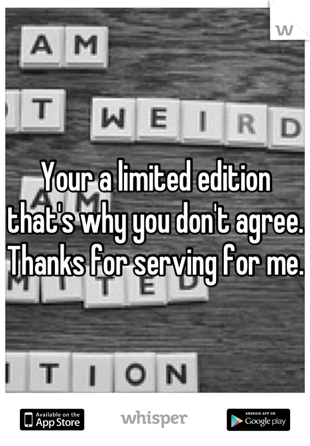 Your a limited edition that's why you don't agree. Thanks for serving for me. 