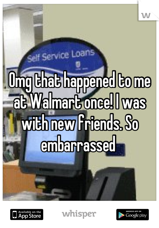 Omg that happened to me at Walmart once! I was with new friends. So embarrassed 