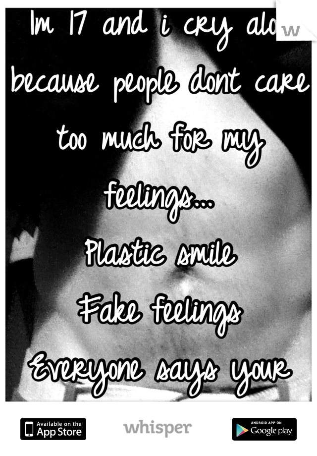 Im 17 and i cry alot because people dont care too much for my feelings...
Plastic smile
Fake feelings 
Everyone says your fine
:'(