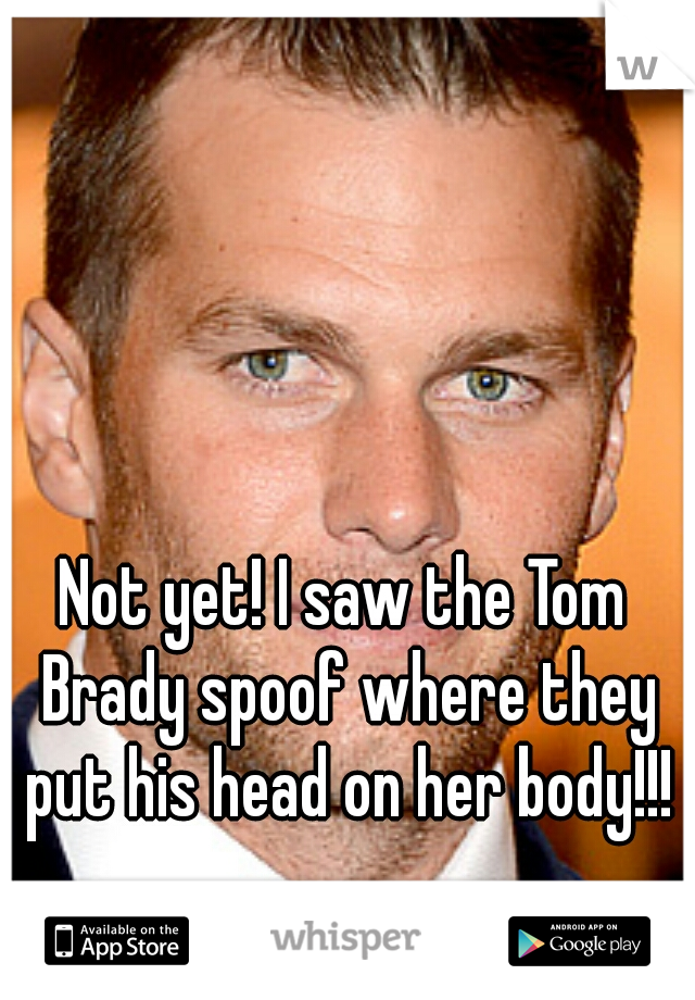 Not yet! I saw the Tom Brady spoof where they put his head on her body!!!