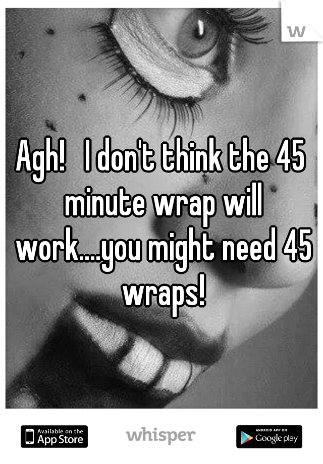 Agh!   I don't think the 45 minute wrap will work....you might need 45 wraps!
