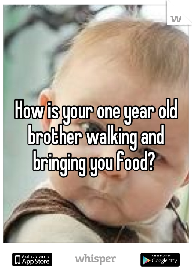 How is your one year old brother walking and bringing you food? 