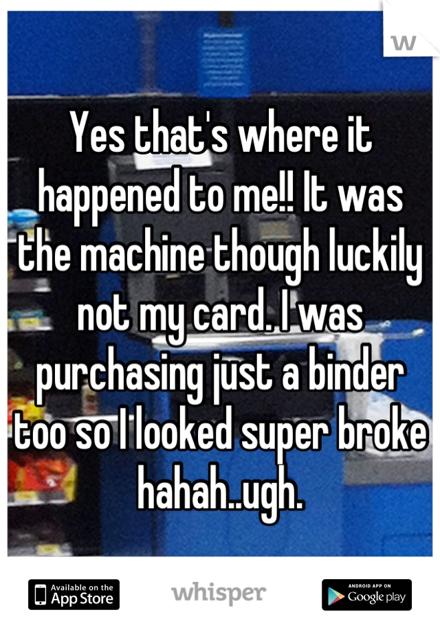 Yes that's where it happened to me!! It was the machine though luckily not my card. I was purchasing just a binder too so I looked super broke hahah..ugh.