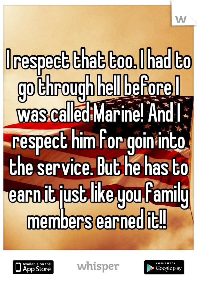 I respect that too. I had to go through hell before I was called Marine! And I respect him for goin into the service. But he has to earn it just like you family members earned it!! 