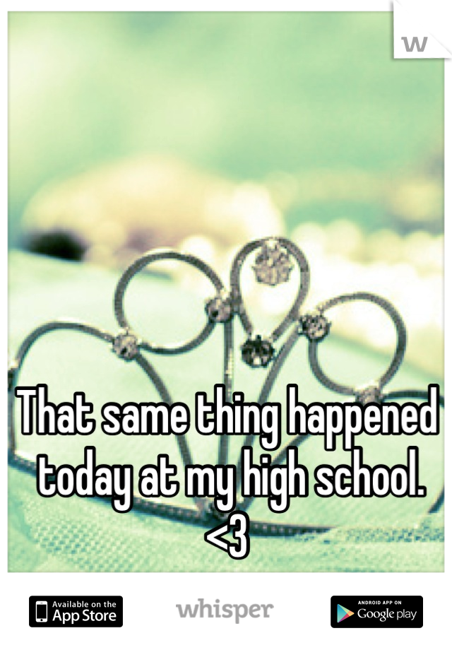 




That same thing happened
 today at my high school. 
<3
