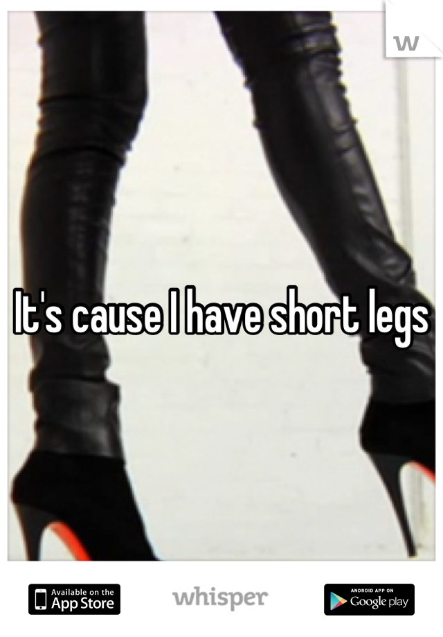 It's cause I have short legs