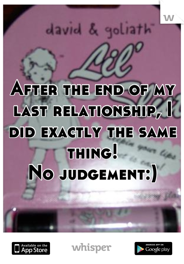 After the end of my last relationship, I did exactly the same thing! 
No judgement:)