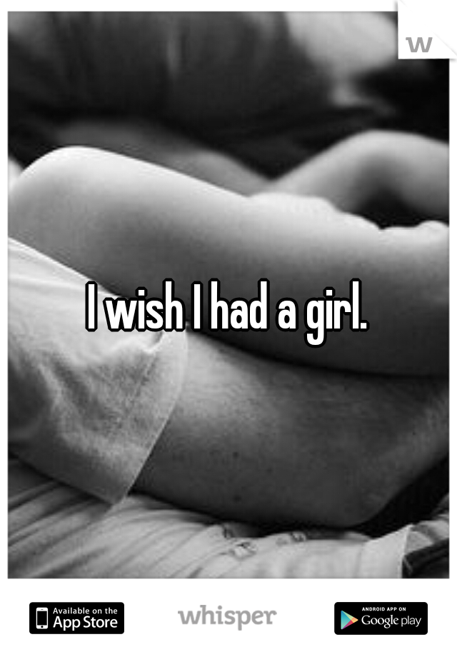 I wish I had a girl.