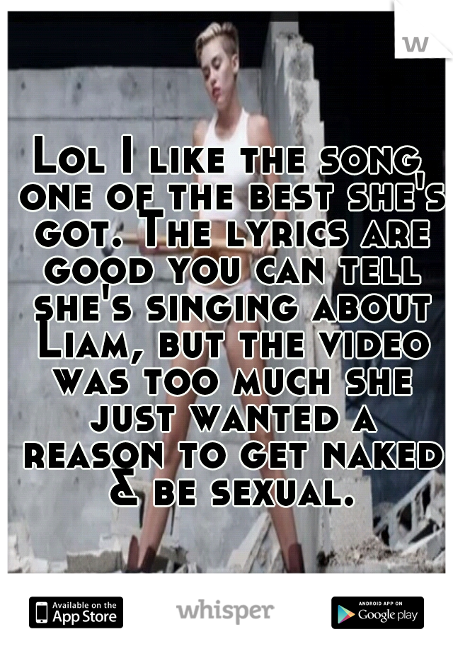 Lol I like the song one of the best she's got. The lyrics are good you can tell she's singing about Liam, but the video was too much she just wanted a reason to get naked & be sexual.