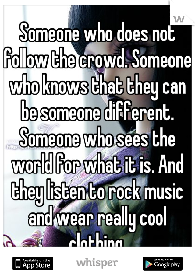 Someone who does not follow the crowd. Someone who knows that they can be someone different. Someone who sees the world for what it is. And they listen to rock music and wear really cool clothing 