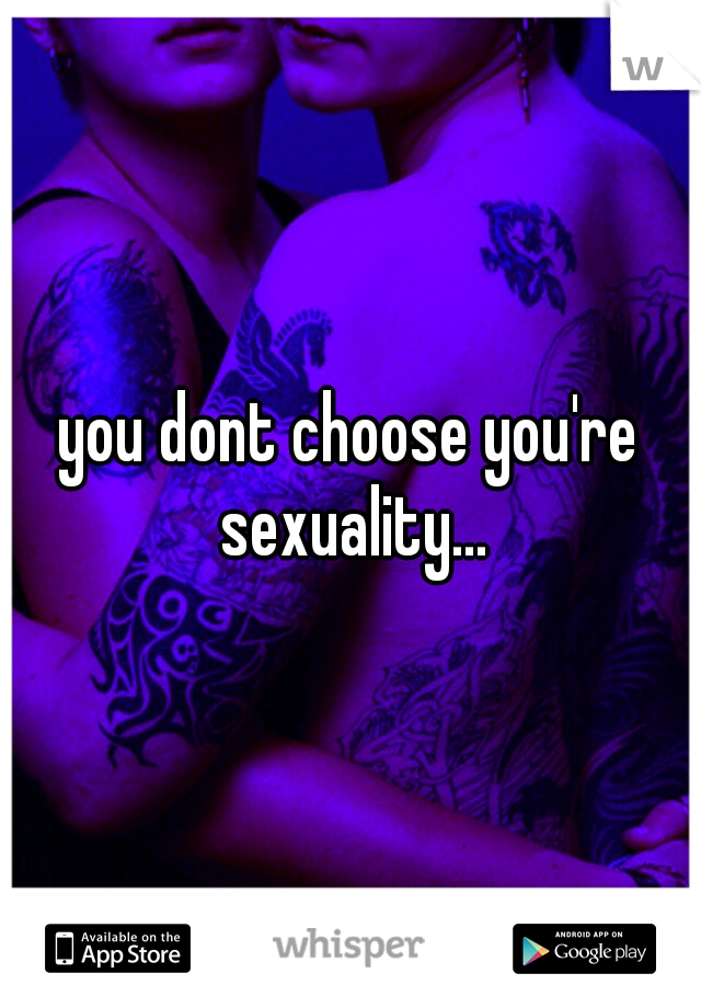 you dont choose you're sexuality...