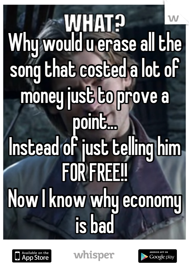 Why would u erase all the song that costed a lot of money just to prove a point... 
Instead of just telling him FOR FREE!!
Now I know why economy is bad