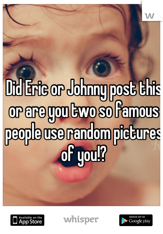Did Eric or Johnny post this or are you two so famous people use random pictures of you!?