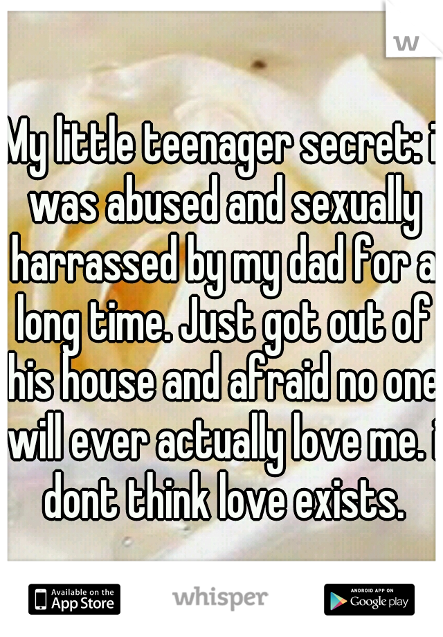 My little teenager secret: i was abused and sexually harrassed by my dad for a long time. Just got out of his house and afraid no one will ever actually love me. i dont think love exists.