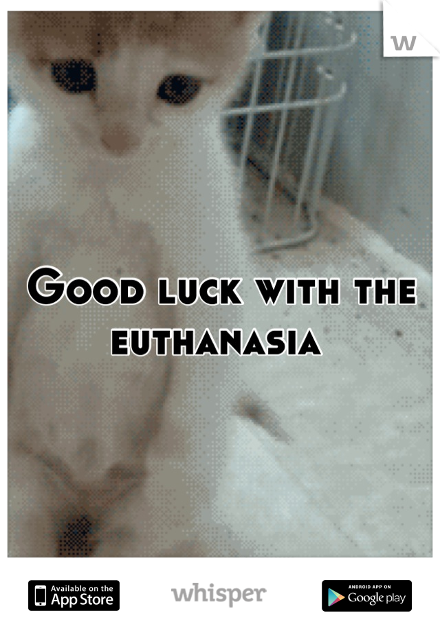 Good luck with the euthanasia 