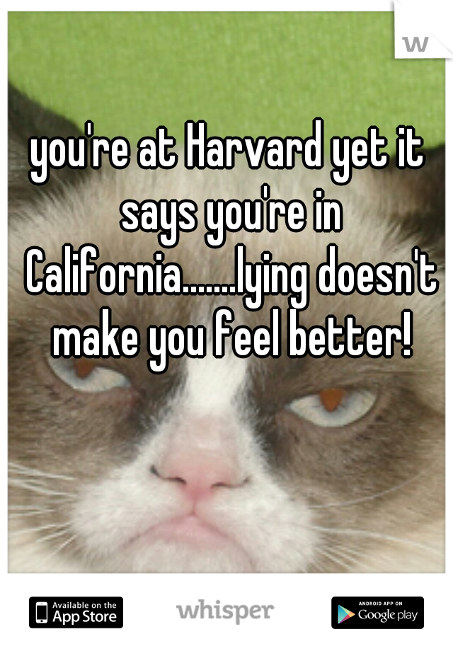 you're at Harvard yet it says you're in California.......lying doesn't make you feel better!
