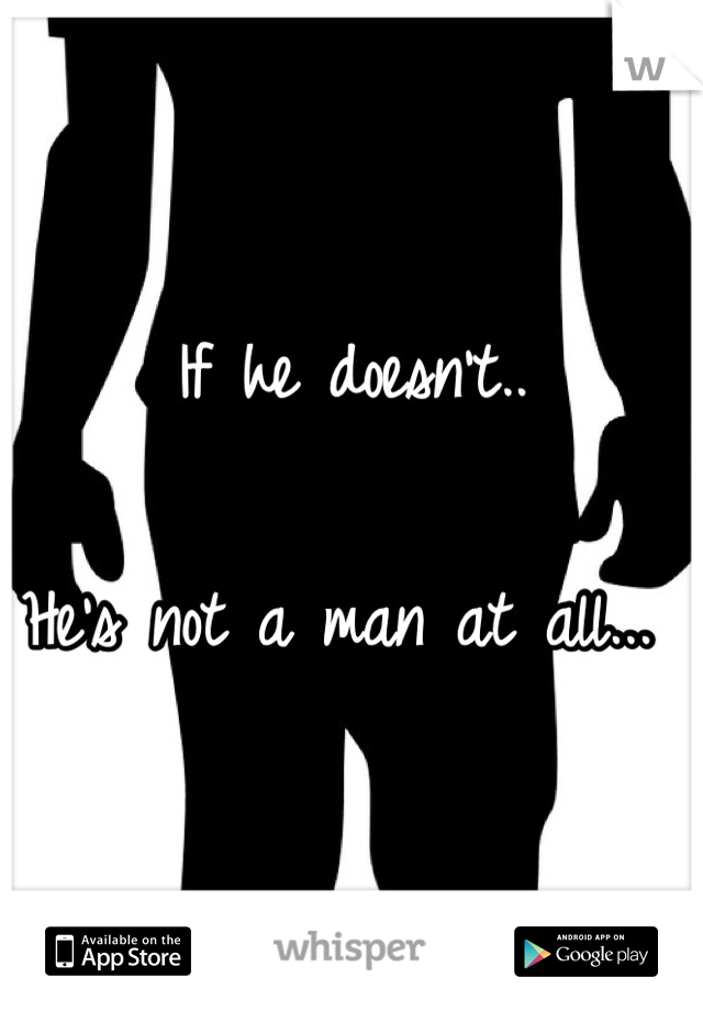 If he doesn't.. 

He's not a man at all... 