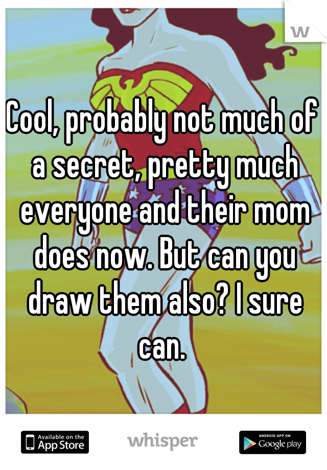 Cool, probably not much of a secret, pretty much everyone and their mom does now. But can you draw them also? I sure can. 