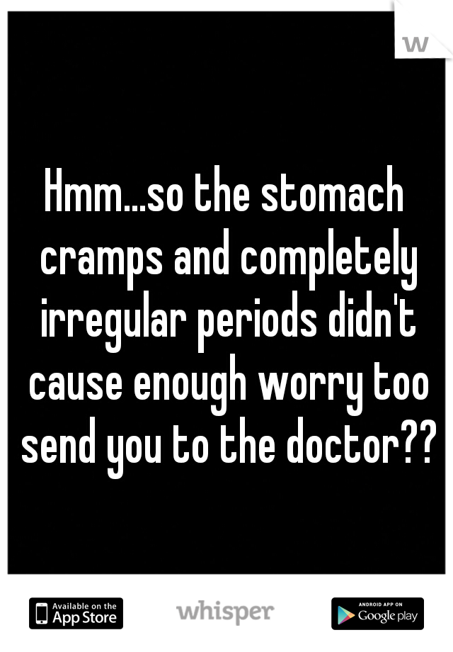 Hmm...so the stomach cramps and completely irregular periods didn't cause enough worry too send you to the doctor??
