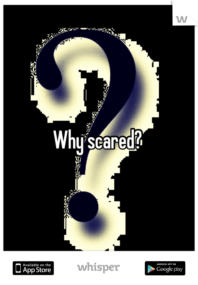 Why scared? 