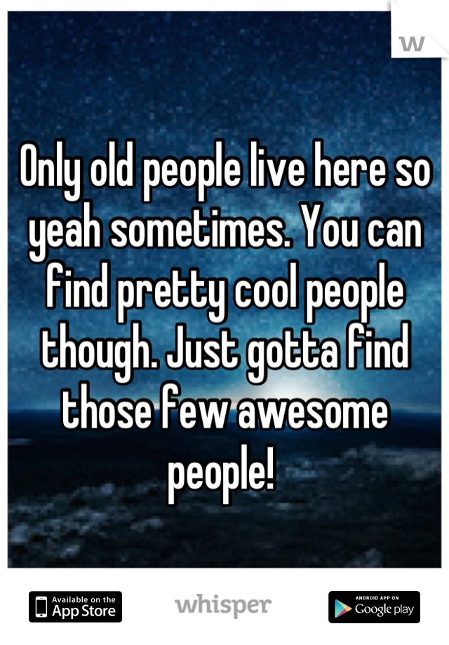 Only old people live here so yeah sometimes. You can find pretty cool people though. Just gotta find those few awesome people! 