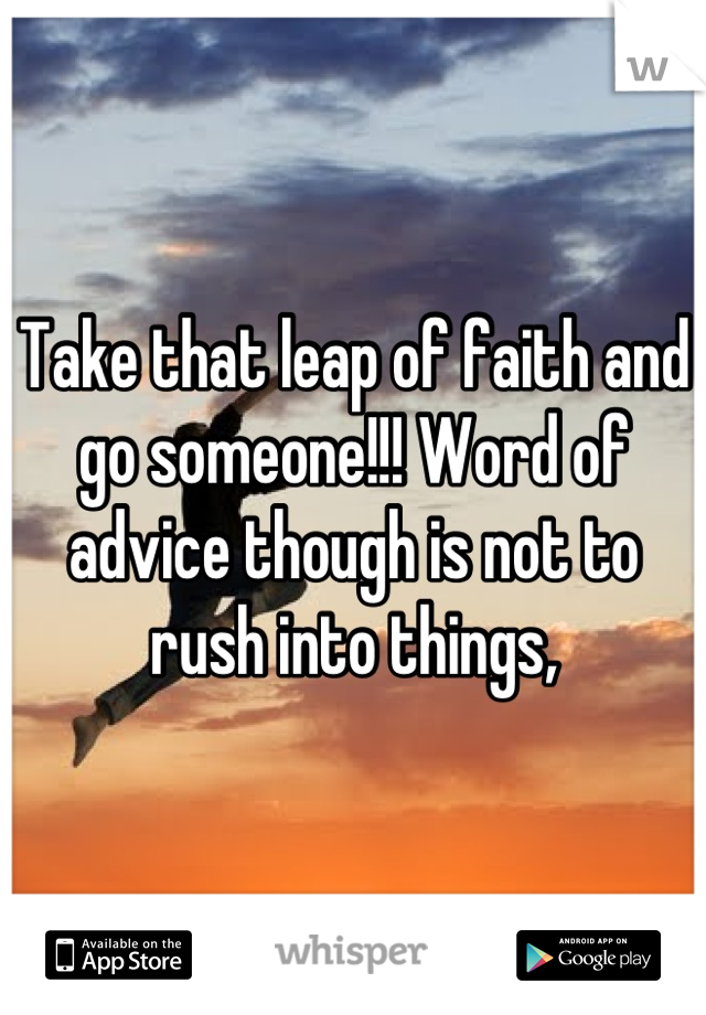 Take that leap of faith and go someone!!! Word of advice though is not to rush into things,