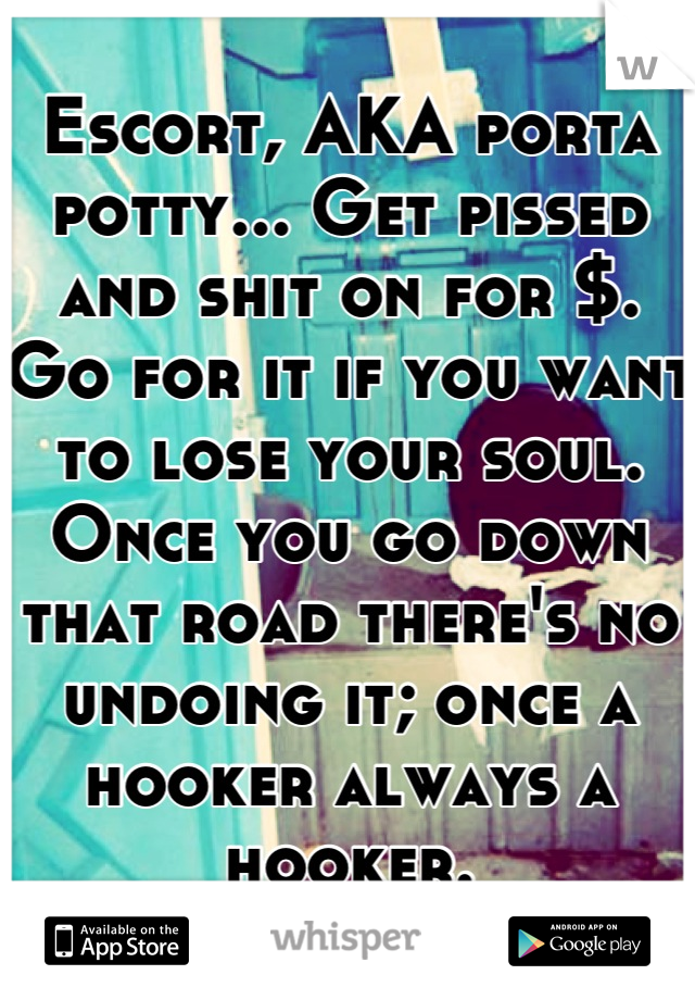 Escort, AKA porta potty... Get pissed and shit on for $. Go for it if you want to lose your soul. Once you go down that road there's no undoing it; once a hooker always a hooker.