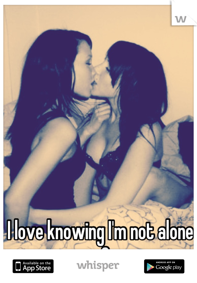 I love knowing I'm not alone <3
