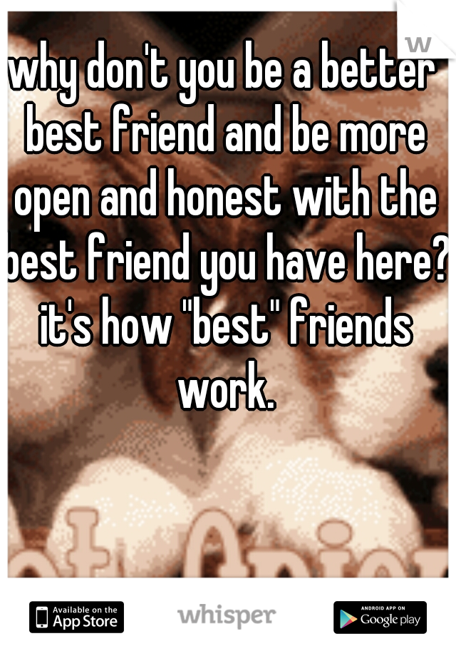 why don't you be a better best friend and be more open and honest with the best friend you have here? it's how "best" friends work.