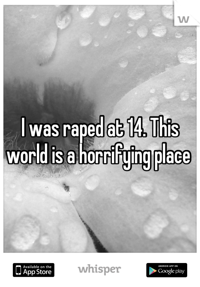 I was raped at 14. This world is a horrifying place 