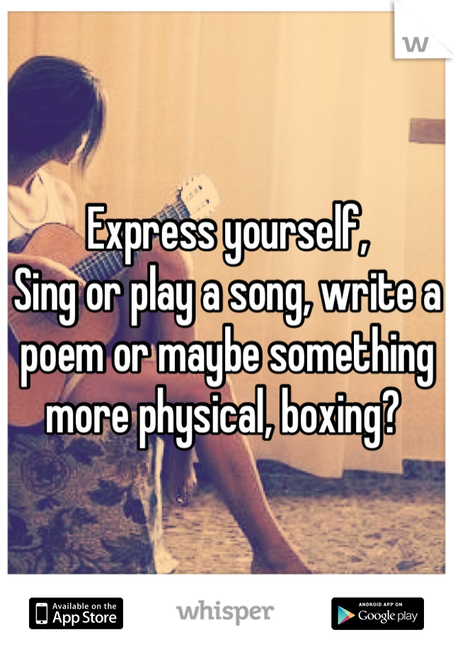 Express yourself,
Sing or play a song, write a poem or maybe something more physical, boxing? 