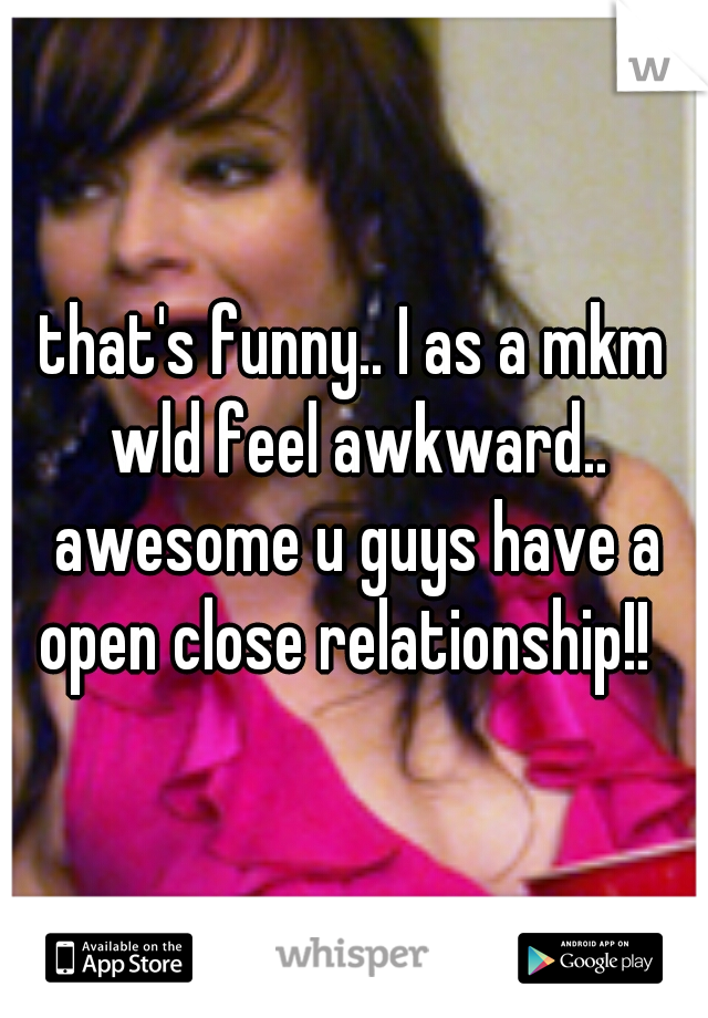 that's funny.. I as a mkm wld feel awkward.. awesome u guys have a open close relationship!!  
