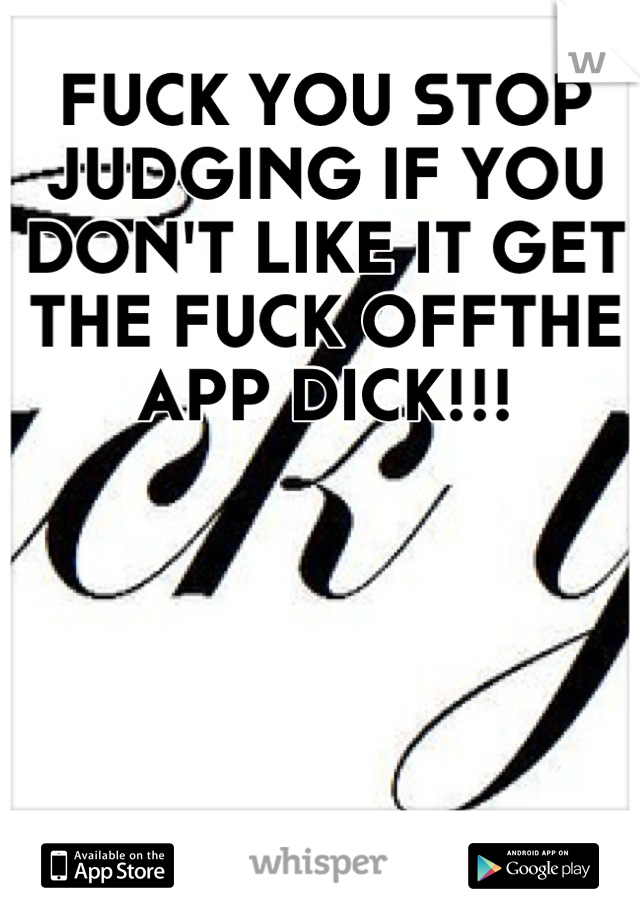 FUCK YOU STOP JUDGING IF YOU DON'T LIKE IT GET THE FUCK OFFTHE APP DICK!!!