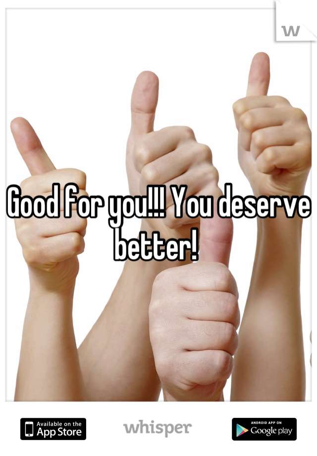 Good for you!!! You deserve better! 