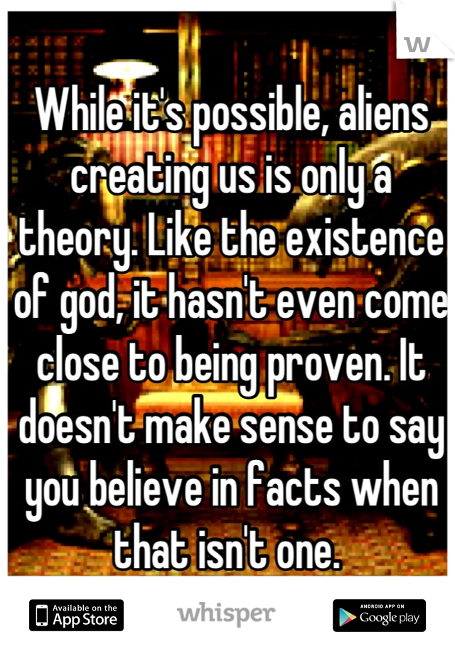 While it's possible, aliens creating us is only a theory. Like the existence of god, it hasn't even come close to being proven. It doesn't make sense to say you believe in facts when that isn't one. 