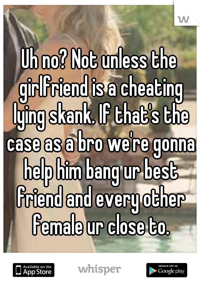 Uh no? Not unless the girlfriend is a cheating lying skank. If that's the case as a bro we're gonna help him bang ur best friend and every other female ur close to.
