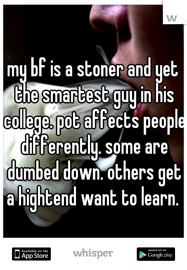 my bf is a stoner and yet the smartest guy in his college. pot affects people differently. some are dumbed down. others get a hightend want to learn. 