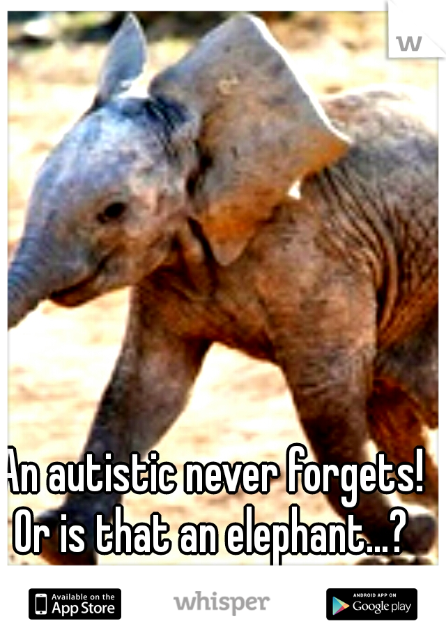 An autistic never forgets! Or is that an elephant...? 