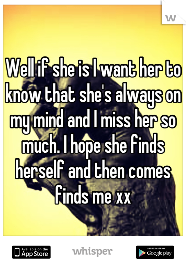 Well if she is I want her to know that she's always on my mind and I miss her so much. I hope she finds herself and then comes finds me xx