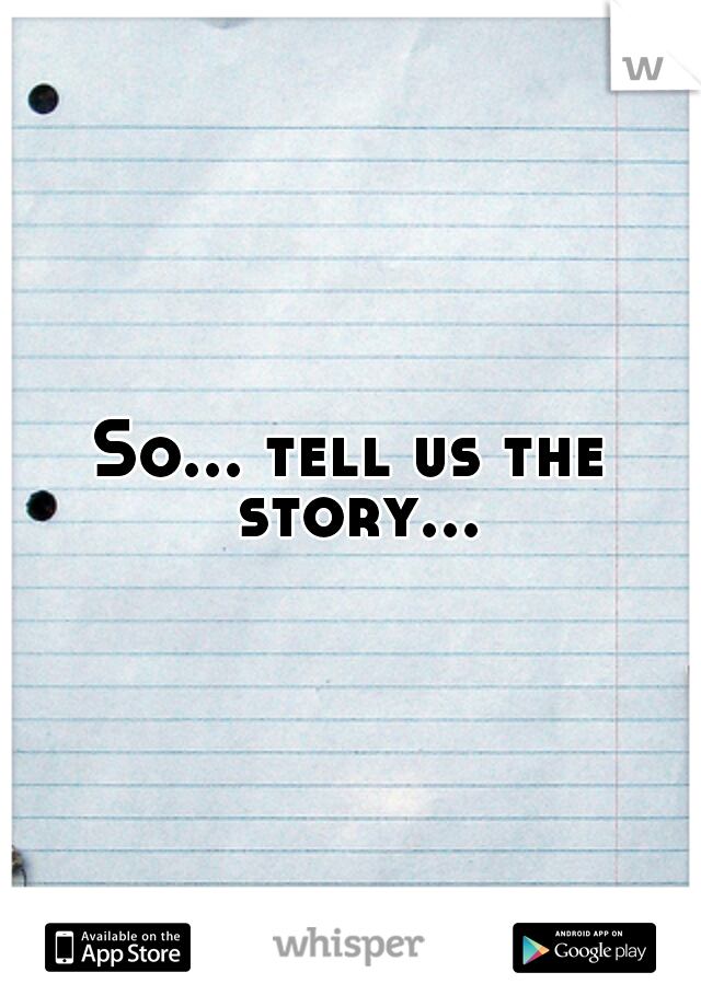 So... tell us the story...