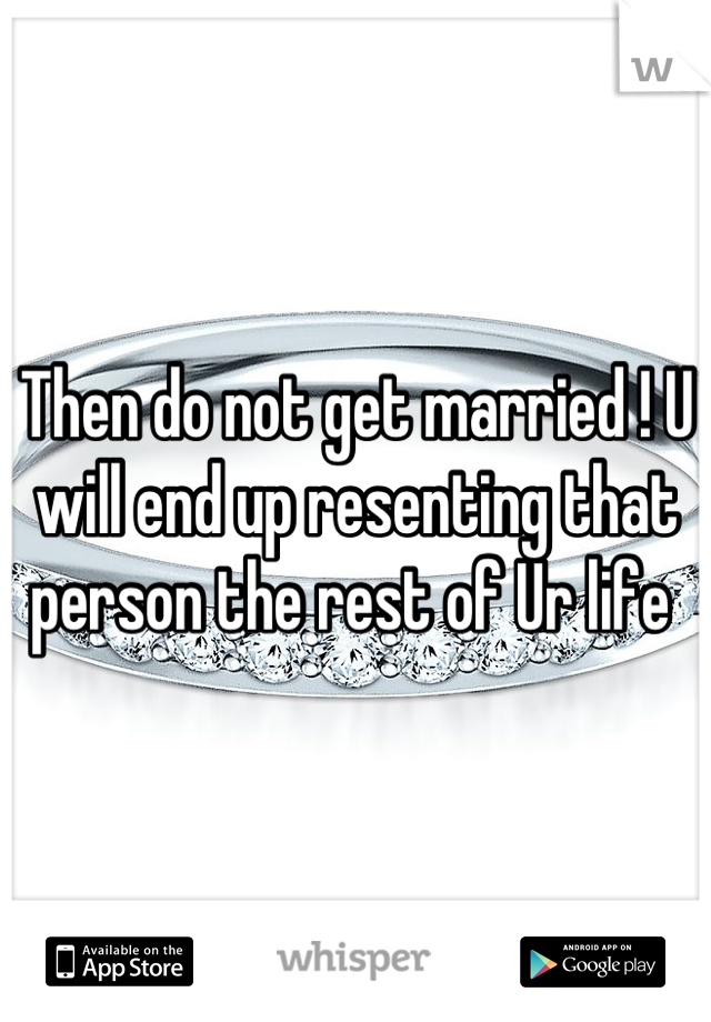 Then do not get married ! U will end up resenting that person the rest of Ur life 
