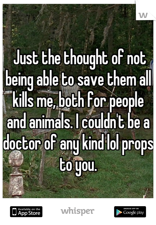  Just the thought of not being able to save them all kills me, both for people and animals. I couldn't be a doctor of any kind lol props to you.